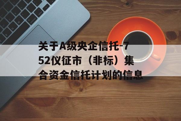 关于A级央企信托-752仪征市（非标）集合资金信托计划的信息