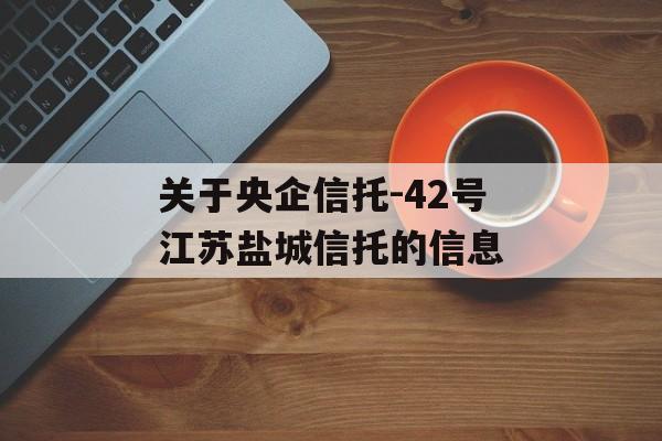 关于央企信托-42号江苏盐城信托的信息