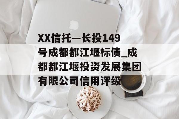 XX信托—长投149号成都都江堰标债_成都都江堰投资发展集团有限公司信用评级