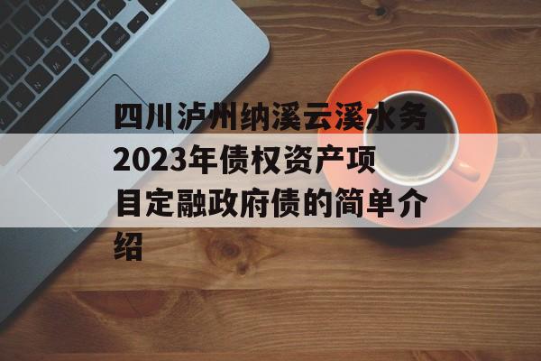 四川泸州纳溪云溪水务2023年债权资产项目定融政府债的简单介绍