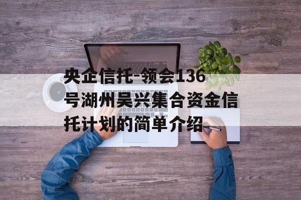 央企信托-领会136号湖州吴兴集合资金信托计划的简单介绍