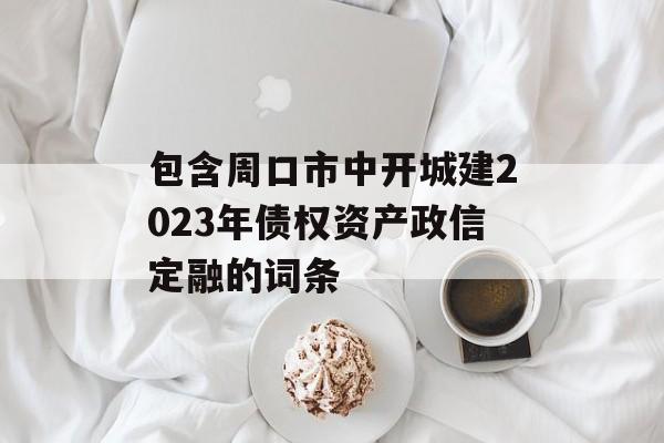 包含周口市中开城建2023年债权资产政信定融的词条