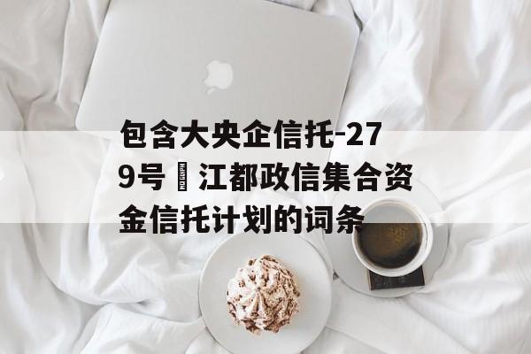 包含大央企信托-279号‬江都政信集合资金信托计划的词条