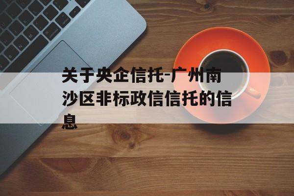 关于央企信托-广州南沙区非标政信信托的信息