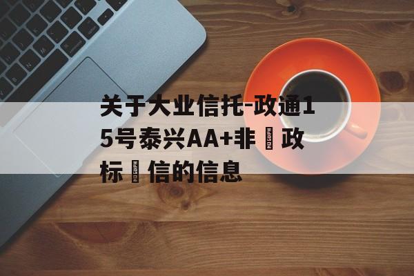 关于大业信托-政通15号泰兴AA+非‮政标‬信的信息