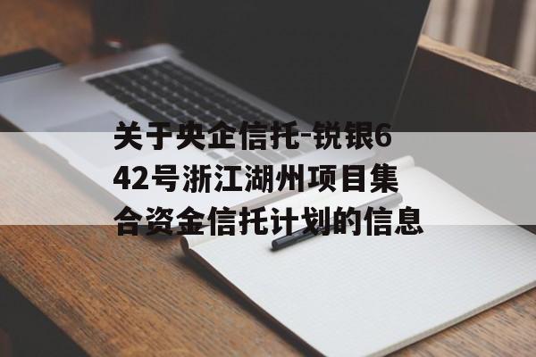 关于央企信托-锐银642号浙江湖州项目集合资金信托计划的信息