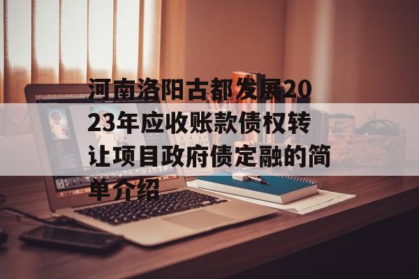 河南洛阳古都发展2023年应收账款债权转让项目政府债定融的简单介绍