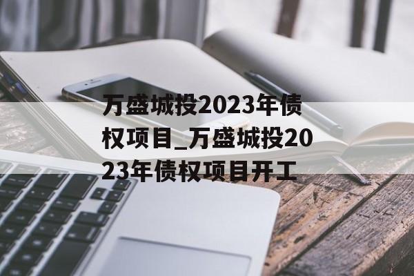 万盛城投2023年债权项目_万盛城投2023年债权项目开工