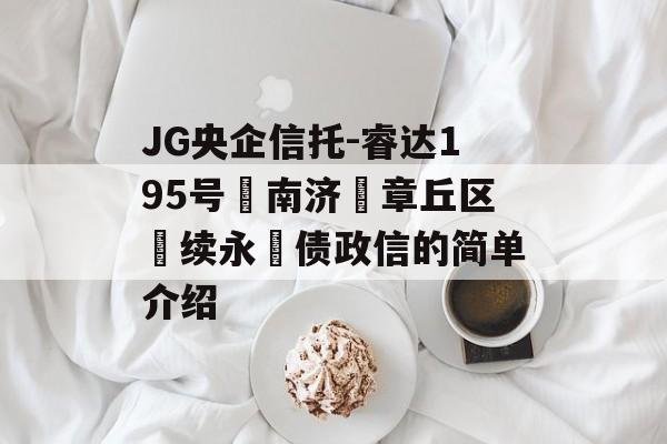 JG央企信托-睿达195号‮南济‬章丘区‮续永‬债政信的简单介绍