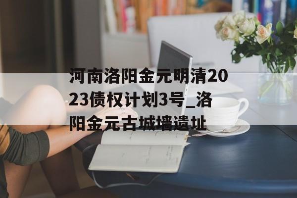 河南洛阳金元明清2023债权计划3号_洛阳金元古城墙遗址