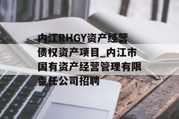 内江RHGY资产经营债权资产项目_内江市国有资产经营管理有限责任公司招聘