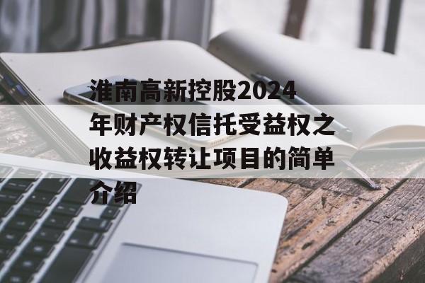 淮南高新控股2024年财产权信托受益权之收益权转让项目的简单介绍