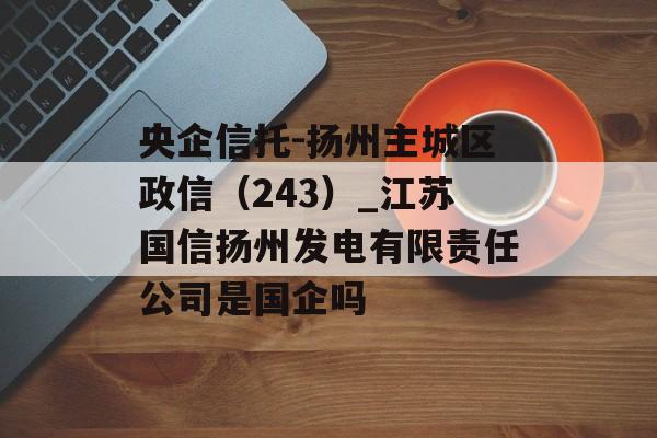 央企信托-扬州主城区政信（243）_江苏国信扬州发电有限责任公司是国企吗