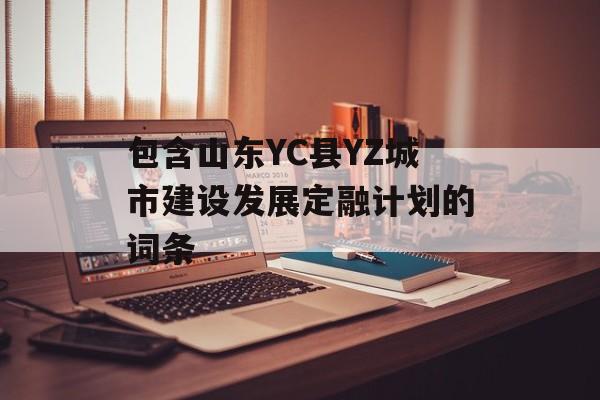 包含山东YC县YZ城市建设发展定融计划的词条