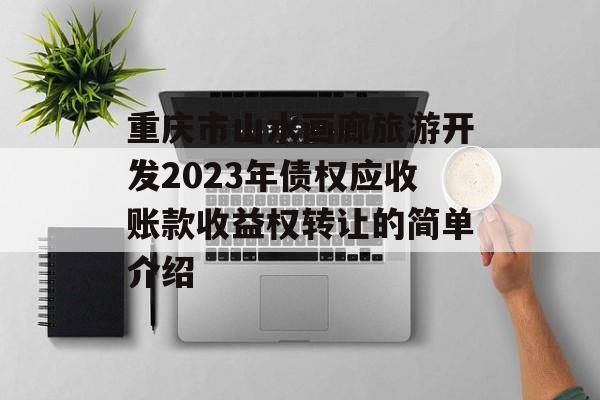 重庆市山水画廊旅游开发2023年债权应收账款收益权转让的简单介绍