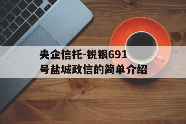 央企信托-锐银691号盐城政信的简单介绍