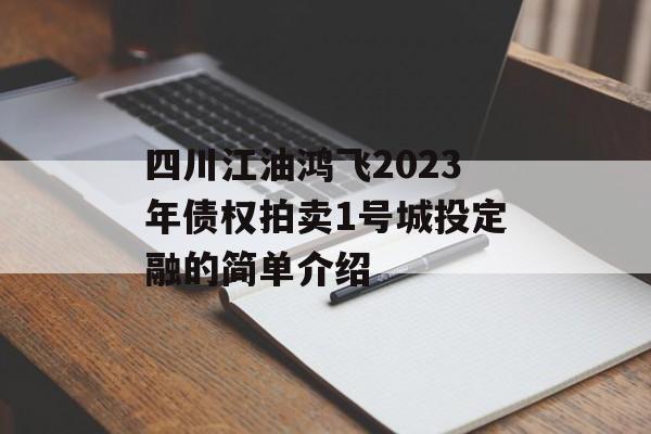 四川江油鸿飞2023年债权拍卖1号城投定融的简单介绍