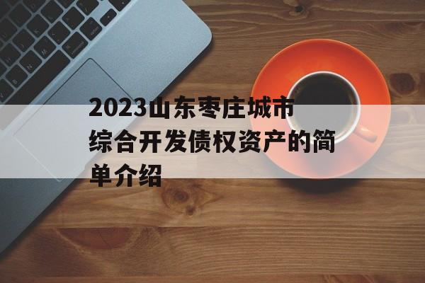 2023山东枣庄城市综合开发债权资产的简单介绍