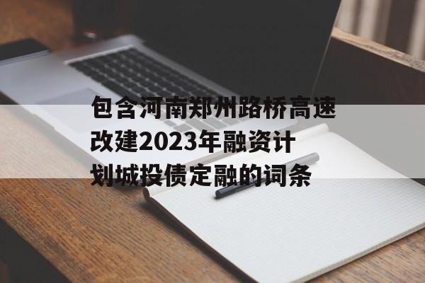 包含河南郑州路桥高速改建2023年融资计划城投债定融的词条