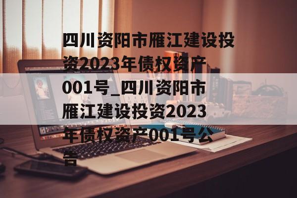 四川资阳市雁江建设投资2023年债权资产001号_四川资阳市雁江建设投资2023年债权资产001号公告