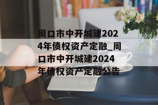 周口市中开城建2024年债权资产定融_周口市中开城建2024年债权资产定融公告