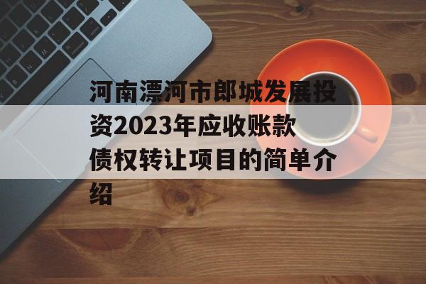 河南漂河市郎城发展投资2023年应收账款债权转让项目的简单介绍