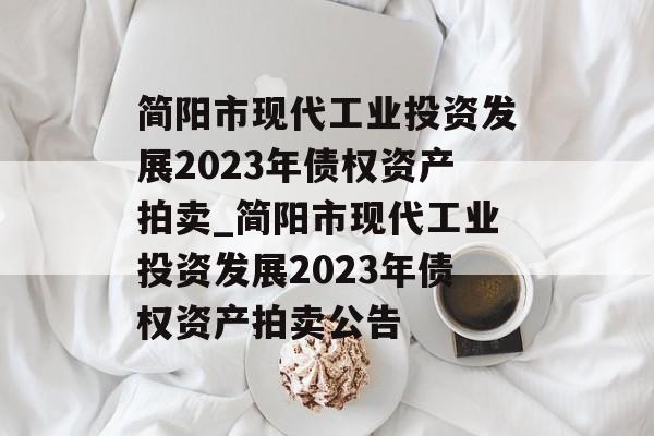 简阳市现代工业投资发展2023年债权资产拍卖_简阳市现代工业投资发展2023年债权资产拍卖公告