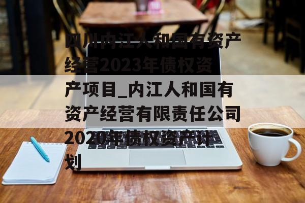 四川内江人和国有资产经营2023年债权资产项目_内江人和国有资产经营有限责任公司2020年债权资产计划