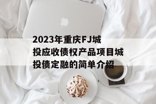 2023年重庆FJ城投应收债权产品项目城投债定融的简单介绍