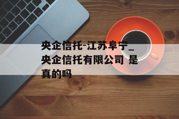 央企信托-江苏阜宁_央企信托有限公司 是真的吗