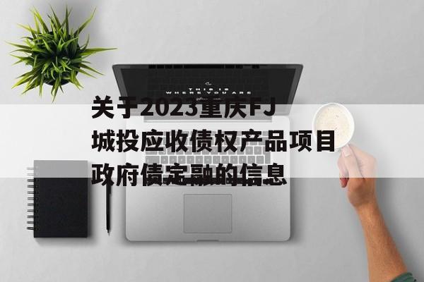 关于2023重庆FJ城投应收债权产品项目政府债定融的信息