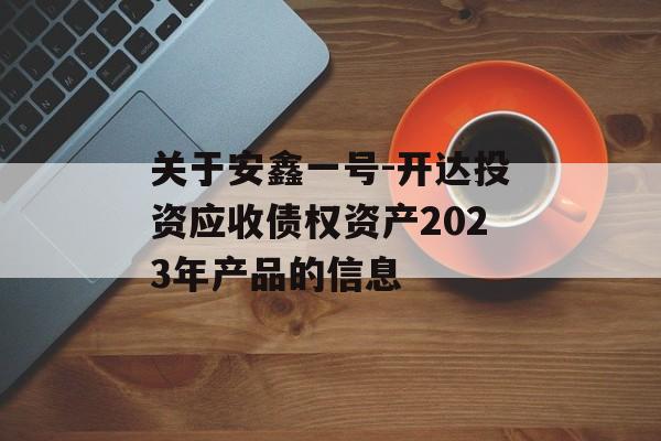 关于安鑫一号-开达投资应收债权资产2023年产品的信息