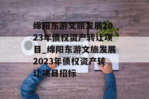 绵阳东游文旅发展2023年债权资产转让项目_绵阳东游文旅发展2023年债权资产转让项目招标