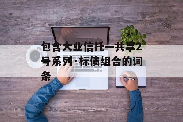 包含大业信托—共享2号系列·标债组合的词条