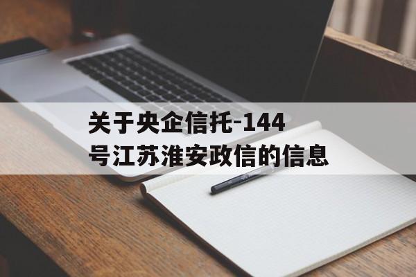 关于央企信托-144号江苏淮安政信的信息