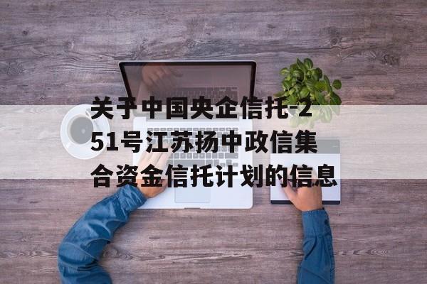 关于中国央企信托-251号江苏扬中政信集合资金信托计划的信息