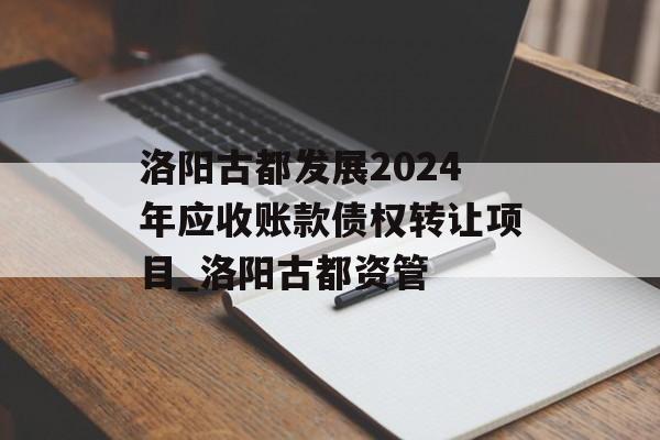 洛阳古都发展2024年应收账款债权转让项目_洛阳古都资管