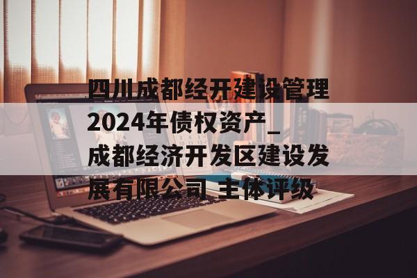 四川成都经开建设管理2024年债权资产_成都经济开发区建设发展有限公司 主体评级