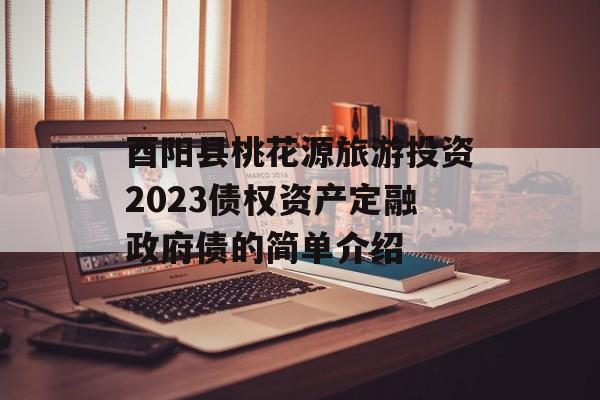 酉阳县桃花源旅游投资2023债权资产定融政府债的简单介绍