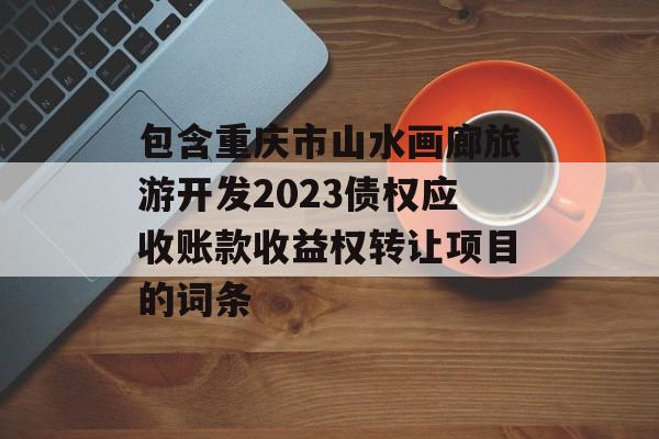 包含重庆市山水画廊旅游开发2023债权应收账款收益权转让项目的词条