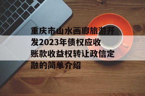 重庆市山水画廊旅游开发2023年债权应收账款收益权转让政信定融的简单介绍