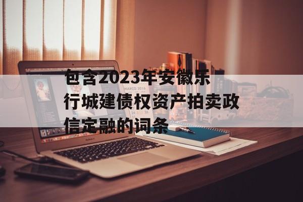 包含2023年安徽乐行城建债权资产拍卖政信定融的词条