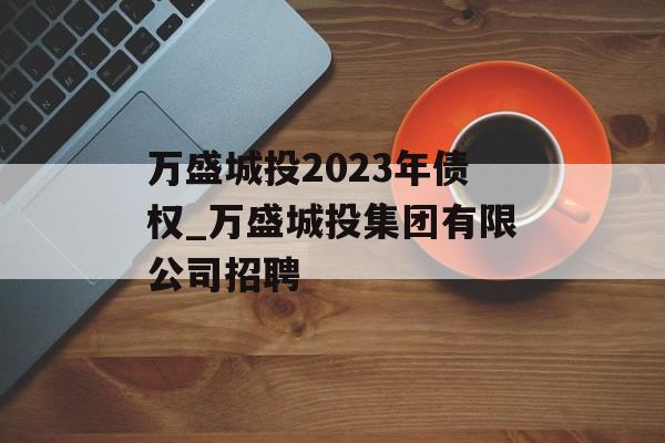 万盛城投2023年债权_万盛城投集团有限公司招聘