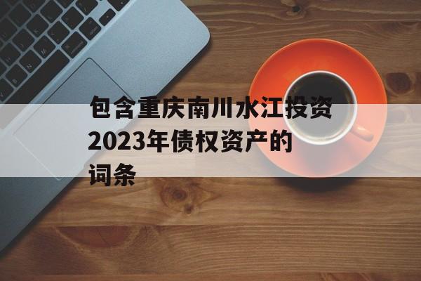 包含重庆南川水江投资2023年债权资产的词条