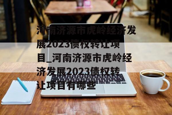 河南济源市虎岭经济发展2023债权转让项目_河南济源市虎岭经济发展2023债权转让项目有哪些