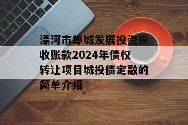 漂河市郎城发展投资应收账款2024年债权转让项目城投债定融的简单介绍