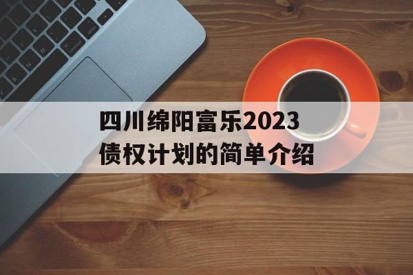 四川绵阳富乐2023债权计划的简单介绍