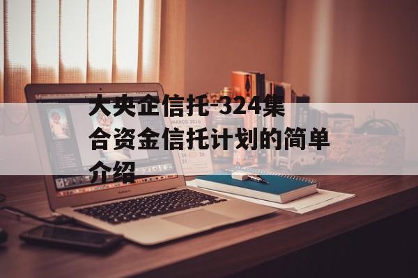 大央企信托-324集合资金信托计划的简单介绍