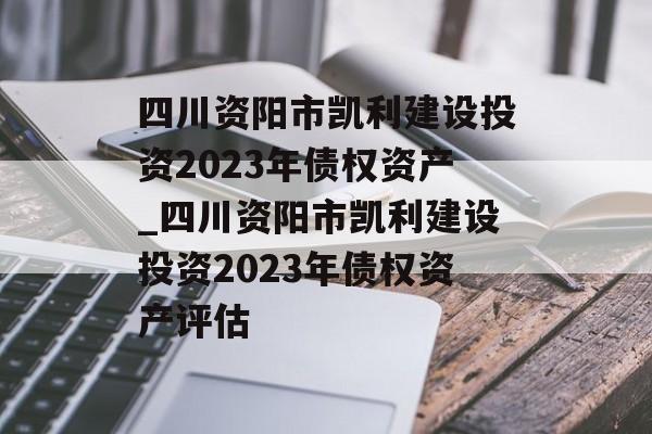 四川资阳市凯利建设投资2023年债权资产_四川资阳市凯利建设投资2023年债权资产评估