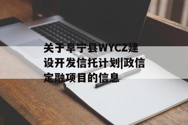 关于阜宁县WYCZ建设开发信托计划|政信定融项目的信息